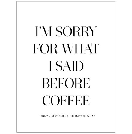 I'M SORRY FOR WHAT I SAID BEFORE COFFEE